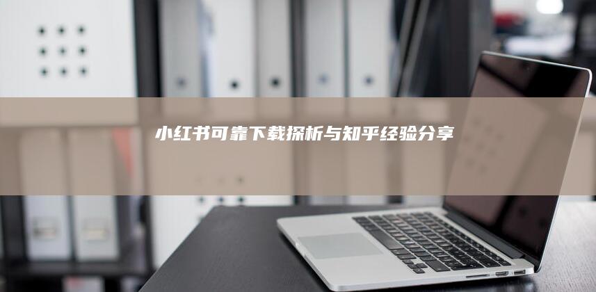 小红书可靠下载探析与知乎经验分享